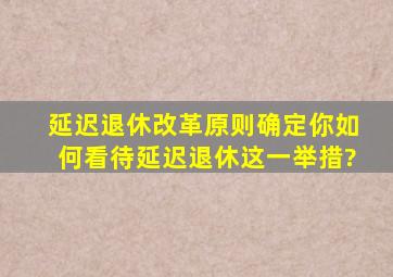 延迟退休改革原则确定,你如何看待延迟退休这一举措?