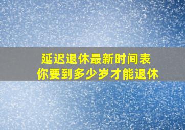 延迟退休最新时间表 你要到多少岁才能退休