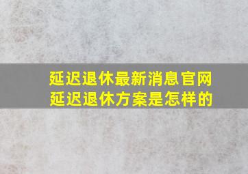 延迟退休最新消息官网 延迟退休方案是怎样的