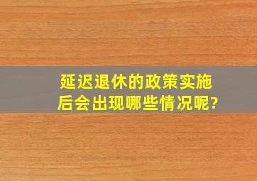 延迟退休的政策实施后,会出现哪些情况呢?