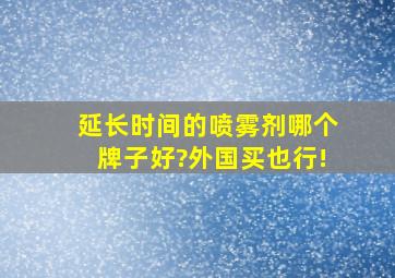 延长时间的喷雾剂哪个牌子好?外国买也行!