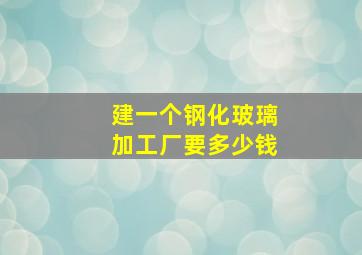 建一个钢化玻璃加工厂要多少钱