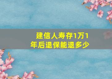 建信人寿存1万1年后退保能退多少