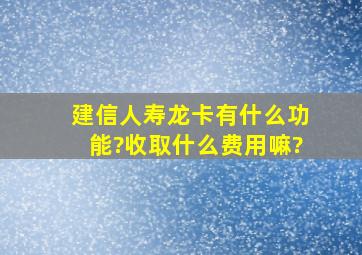 建信人寿龙卡有什么功能?收取什么费用嘛?