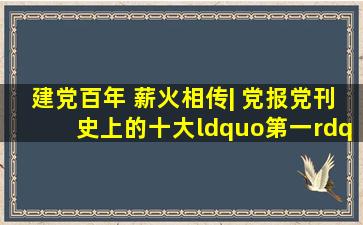 建党百年 薪火相传| 党报党刊史上的十大“第一”!(附完整答案)