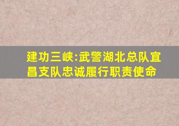 建功三峡:武警湖北总队宜昌支队忠诚履行职责使命 