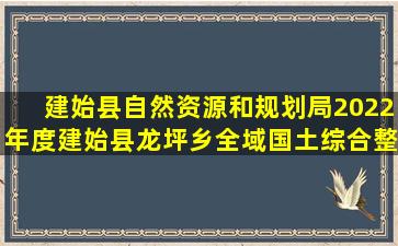 建始县自然资源和规划局2022年度建始县龙坪乡全域国土综合整治...