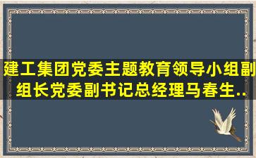 建工集团党委主题教育领导小组副组长、党委副书记、总经理马春生...