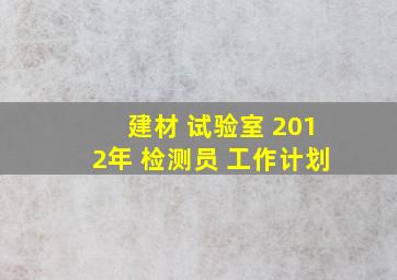 建材 试验室 2012年 检测员 工作计划