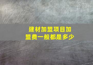 建材加盟项目加盟费一般都是多少(