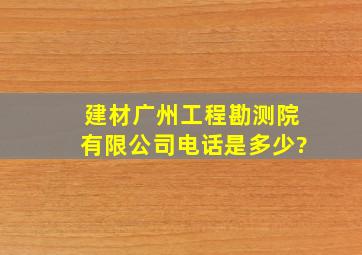 建材广州工程勘测院有限公司电话是多少?