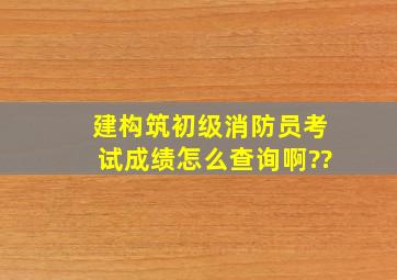 建构筑初级消防员考试成绩怎么查询啊??