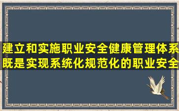 建立和实施职业安全健康管理体系既是实现系统化、规范化的职业安全...