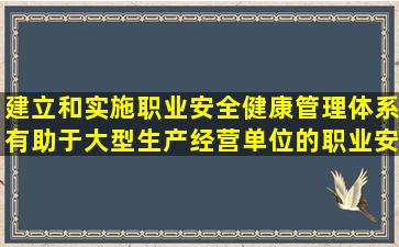 建立和实施职业安全健康管理体系有助于大型生产经营单位的职业安全...