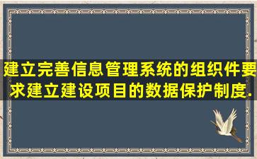 建立完善信息管理系统的组织件,要求建立建设项目的数据保护制度,...