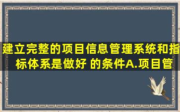 建立完整的项目信息管理系统和指标体系是做好( )的条件。A.项目管理...