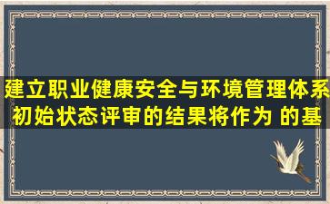 建立职业健康安全与环境管理体系初始状态评审的结果将作为( )的基础...