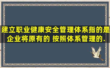 建立职业健康安全管理体系,指的是企业将原有的( )按照体系管理的...