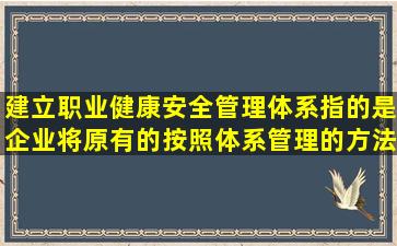 建立职业健康安全管理体系,指的是企业将原有的()按照体系管理的方法...