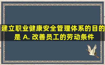 建立职业健康安全管理体系的目的是()。 A. 改善员工的劳动条件 B...