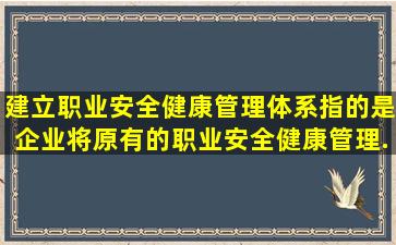 建立职业安全健康管理体系,指的是企业将原有的职业安全健康管理...