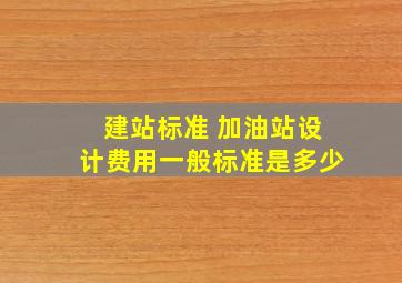 建站标准 加油站设计费用一般标准是多少