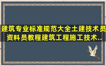 建筑专业标准规范大全、土建技术员资料员教程、建筑工程施工技术...