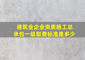 建筑业企业资质施工总承包一级取费标准是多少