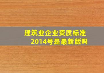 建筑业企业资质标准2014号是最新版吗