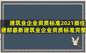 建筑业企业资质标准2021版,住建部最新《建筑业企业资质标准》完整版...