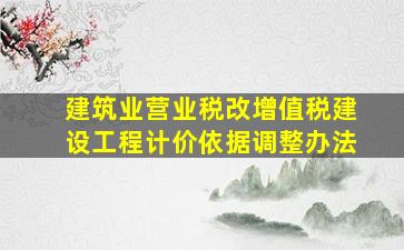 建筑业营业税改增值税建设工程计价依据调整办法