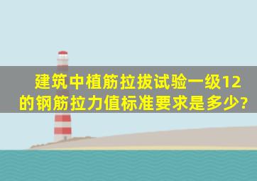 建筑中,植筋拉拔试验一级12的钢筋拉力值标准要求是多少?