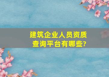 建筑企业人员资质查询平台有哪些?