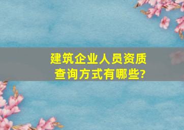 建筑企业人员资质查询方式有哪些?