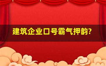 建筑企业口号霸气押韵?