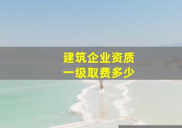 建筑企业资质一级取费多少