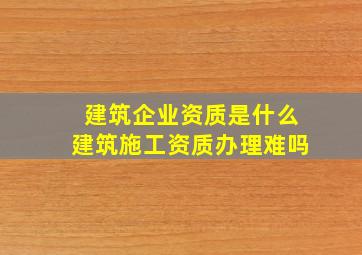 建筑企业资质是什么(建筑施工资质办理难吗