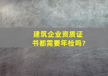 建筑企业资质证书都需要年检吗?