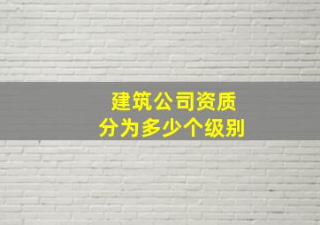 建筑公司资质分为多少个级别