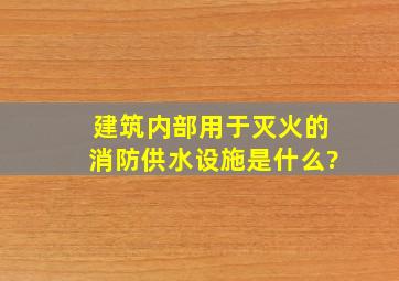 建筑内部用于灭火的消防供水设施是什么?