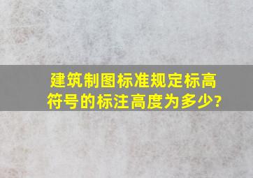 建筑制图标准规定,标高符号的标注高度为多少?