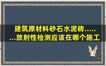 建筑原材料(砂、石、水泥、砖........)放射性检测应该在哪个施工阶段...