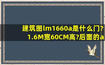 建筑图lm1660a是什么门?1.6M宽,60CM高?后面的a是什么意思?谢谢、