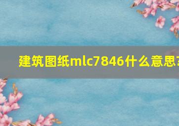 建筑图纸mlc7846什么意思?