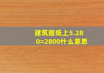 建筑图纸上5.280=2800什么意思