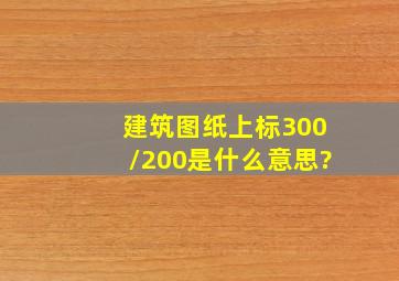 建筑图纸上标300/200是什么意思?