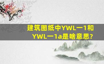 建筑图纸中YWL一1和YWL一1a是啥意思?