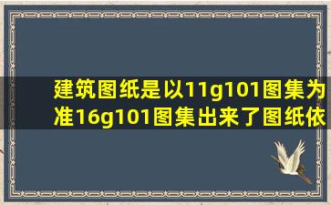 建筑图纸是以11g101图集为准,16g101图集出来了图纸依据是哪个