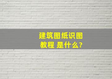 建筑图纸识图教程 是什么?