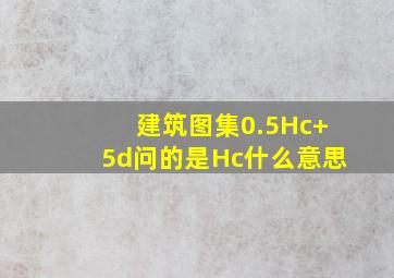 建筑图集0.5Hc+5d问的是Hc什么意思